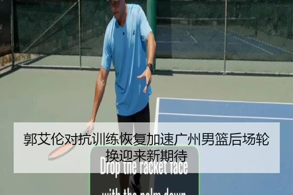 郭艾伦对抗训练恢复加速广州男篮后场轮换迎来新期待